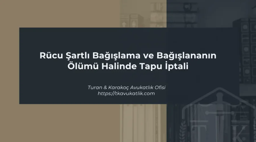 Rücu Şartlı Bağışlama ve Bağışlananın Ölümü Halinde Tapu İptali