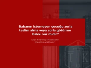 Babanın istemeyen çocuğu zorla teslim alma veya zorla götürme hakkı var mıdır