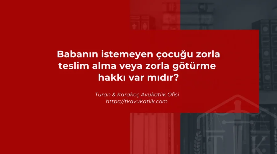 Babanın istemeyen çocuğu zorla teslim alma veya zorla götürme hakkı var mıdır