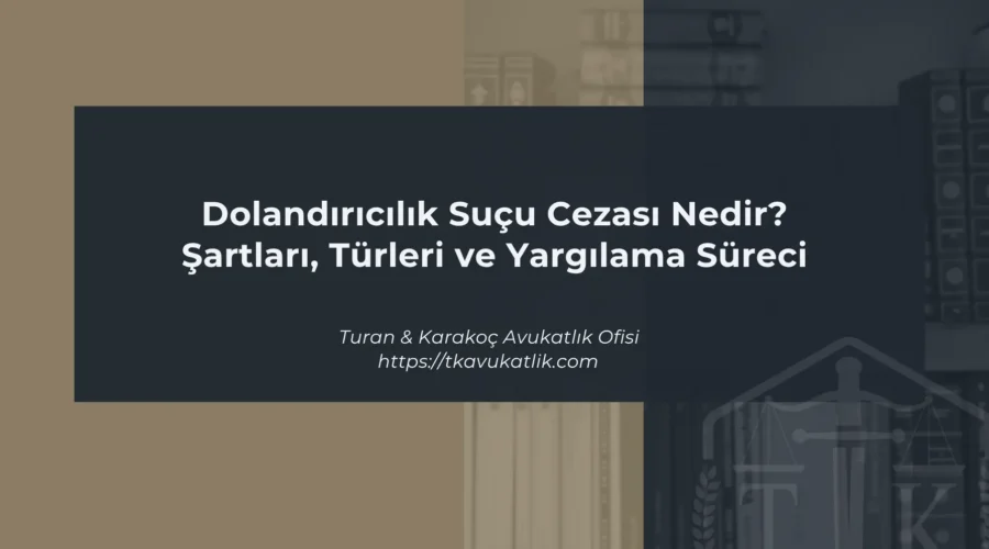 Dolandırıcılık Suçu Cezası Nedir? Şartları, Türleri ve Yargılama Süreci