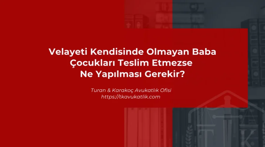 Velayeti Kendisinde Olmayan Baba Çocukları Teslim Etmezse Ne Yapılması Gerekir